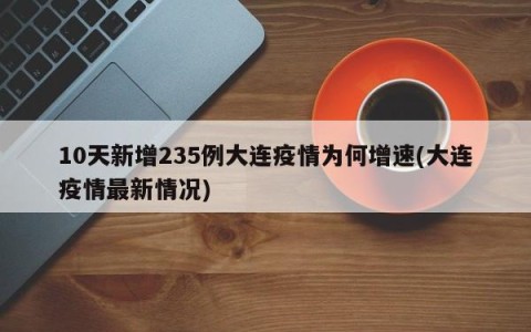 10天新增235例大连疫情为何增速(大连疫情最新情况)