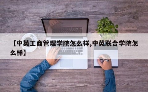 【中英工商管理学院怎么样,中英联合学院怎么样】