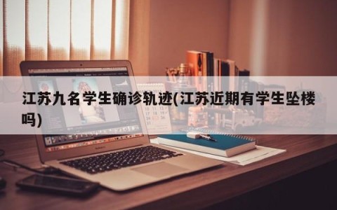 江苏九名学生确诊轨迹(江苏近期有学生坠楼吗)